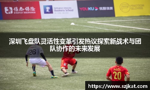 深圳飞盘队灵活性变革引发热议探索新战术与团队协作的未来发展