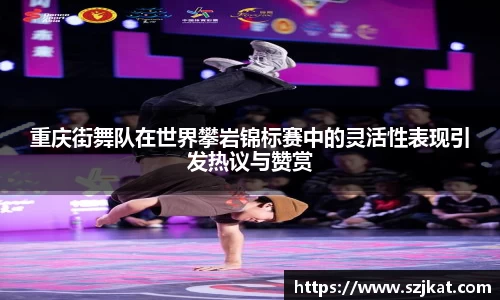 重庆街舞队在世界攀岩锦标赛中的灵活性表现引发热议与赞赏