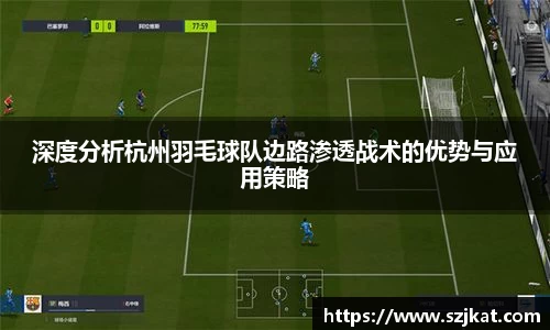 深度分析杭州羽毛球队边路渗透战术的优势与应用策略