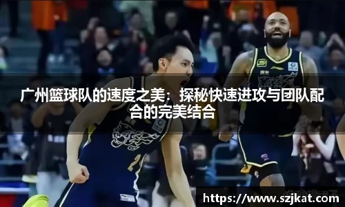 广州篮球队的速度之美：探秘快速进攻与团队配合的完美结合