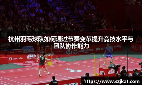 杭州羽毛球队如何通过节奏变革提升竞技水平与团队协作能力
