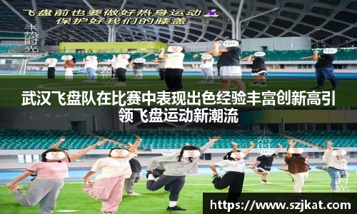 武汉飞盘队在比赛中表现出色经验丰富创新高引领飞盘运动新潮流